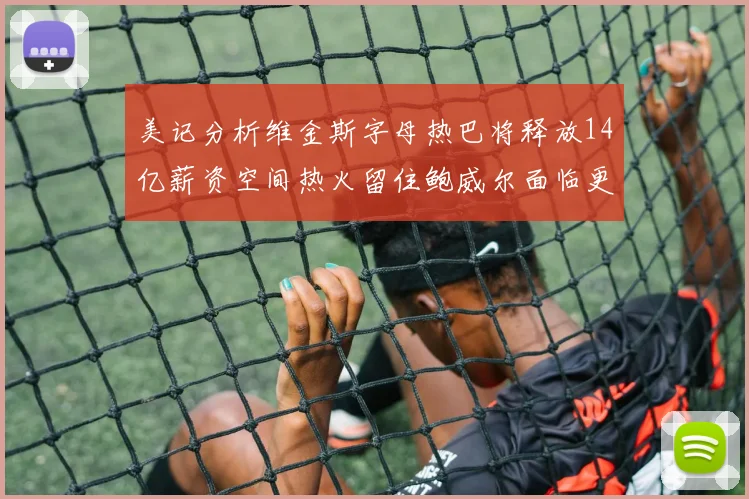 美记分析维金斯字母热巴将释放14亿薪资空间热火留住鲍威尔面临更大挑战