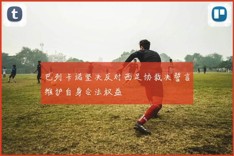 巴列卡诺坚决反对西足协裁决誓言维护自身合法权益
