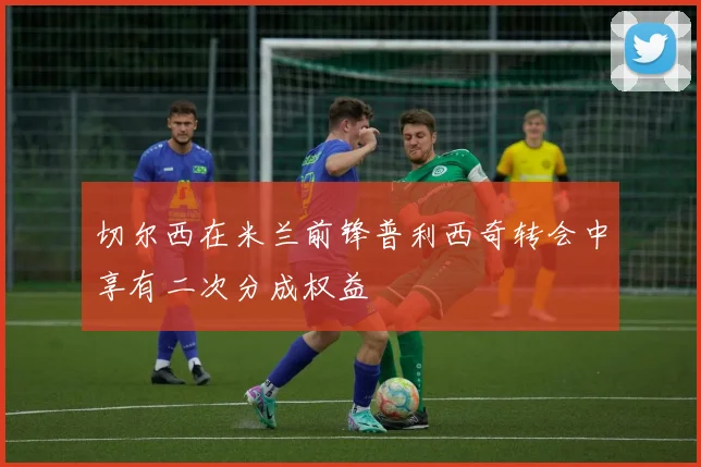 切尔西在米兰前锋普利西奇转会中享有二次分成权益