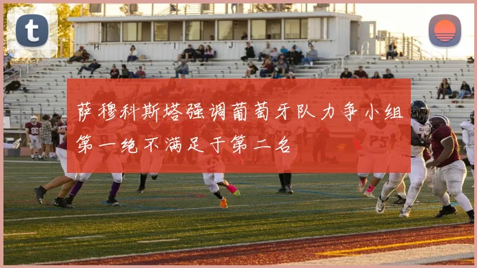 萨穆科斯塔强调葡萄牙队力争小组第一绝不满足于第二名