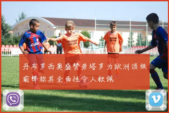 丹布罗西奥盛赞劳塔罗为欧洲顶级前锋称其全面性令人钦佩