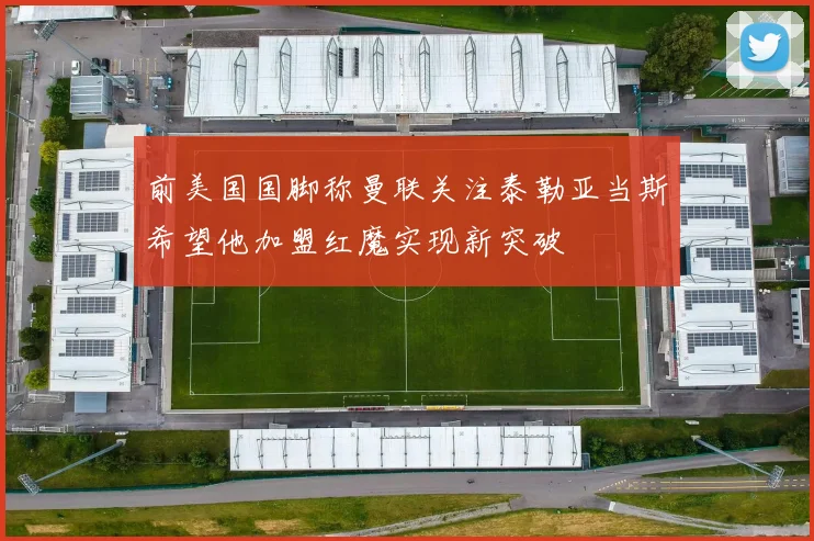 前美国国脚称曼联关注泰勒亚当斯希望他加盟红魔实现新突破