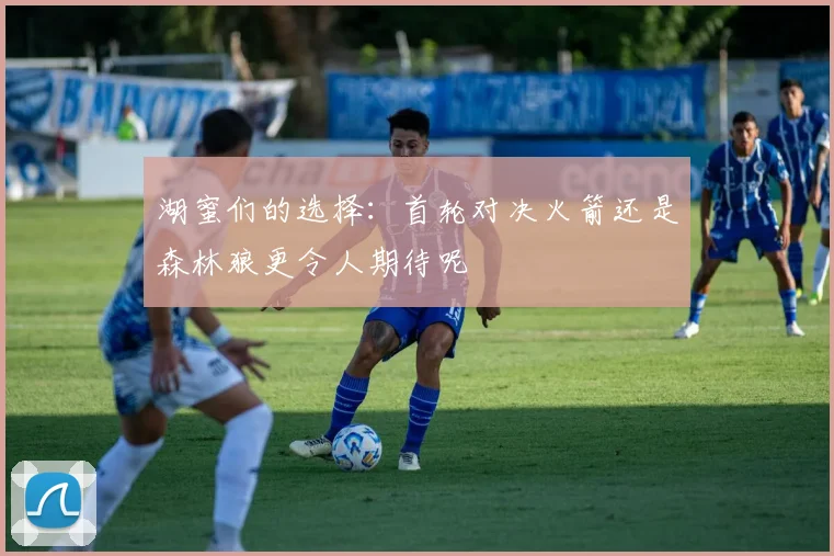 湖蜜们的选择：首轮对决火箭还是森林狼更令人期待呢