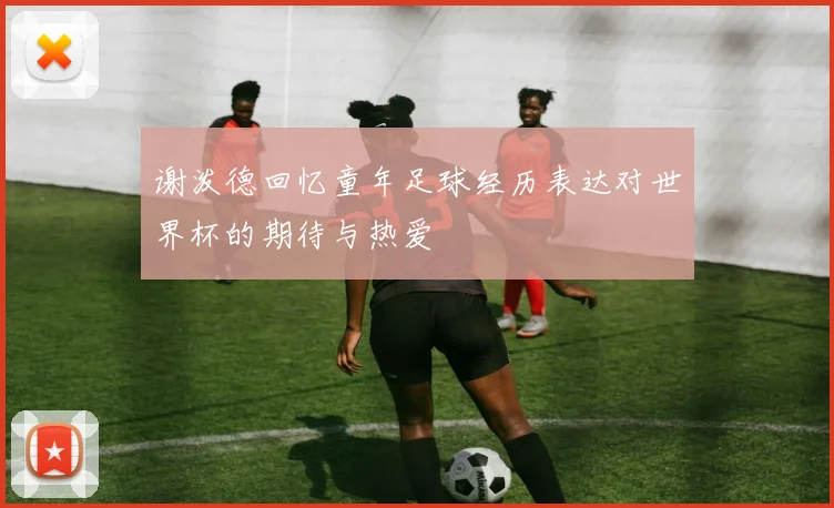 谢泼德回忆童年足球经历表达对世界杯的期待与热爱