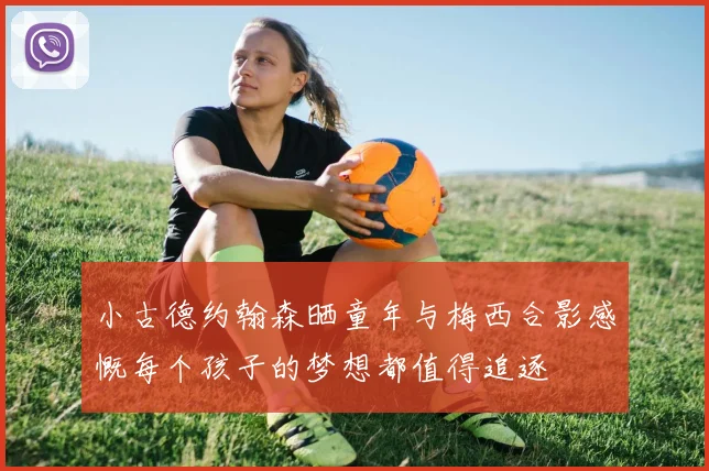 小古德约翰森晒童年与梅西合影感慨每个孩子的梦想都值得追逐