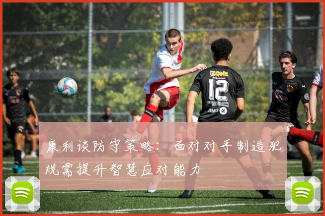 康利谈防守策略：面对对手制造犯规需提升智慧应对能力