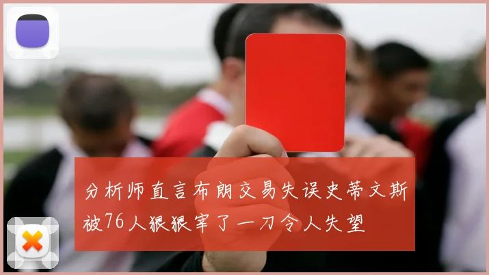 分析师直言布朗交易失误史蒂文斯被76人狠狠宰了一刀令人失望