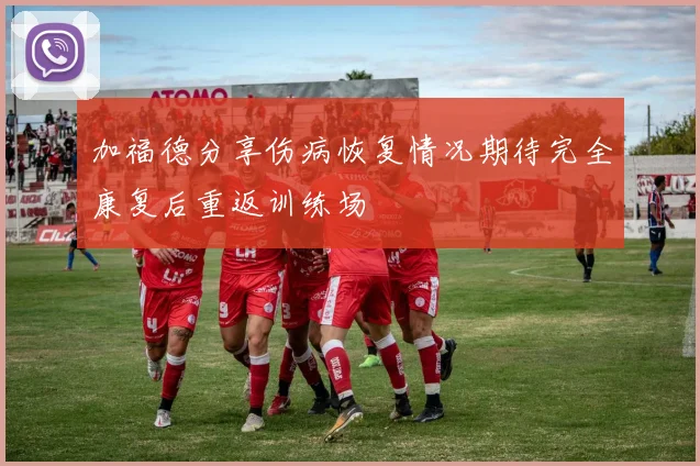 加福德分享伤病恢复情况期待完全康复后重返训练场