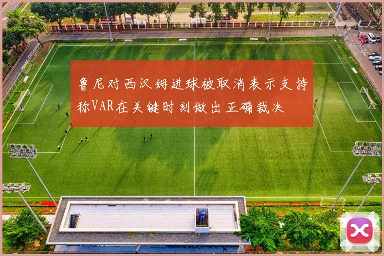 鲁尼对西汉姆进球被取消表示支持称VAR在关键时刻做出正确裁决