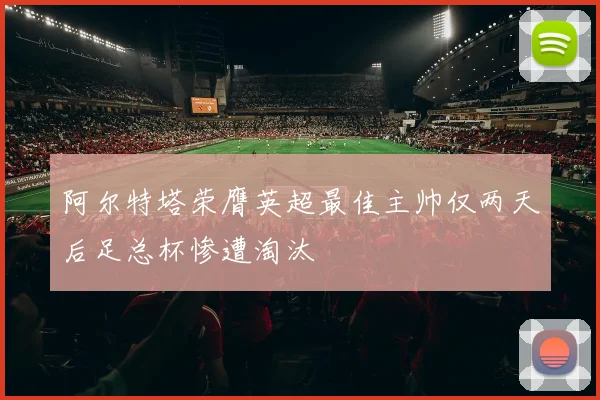 阿尔特塔荣膺英超最佳主帅仅两天后足总杯惨遭淘汰