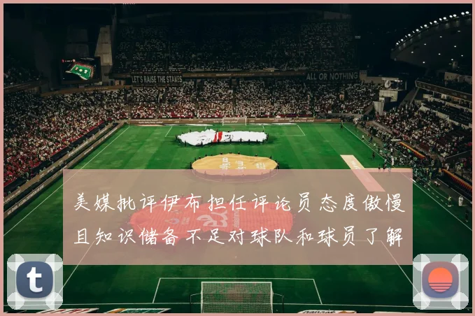 美媒批评伊布担任评论员态度傲慢且知识储备不足对球队和球员了解有限