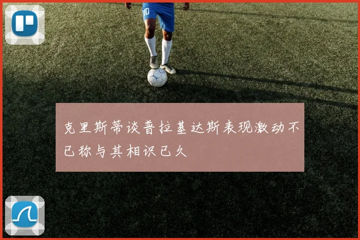 克里斯蒂谈普拉基达斯表现激动不已称与其相识已久