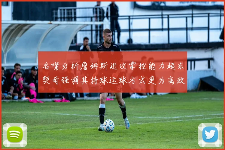 名嘴分析詹姆斯进攻掌控能力超东契奇强调其持球运球方式更为高效