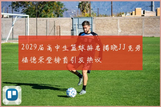2029届高中生篮球排名揭晓JJ克劳福德荣登榜首引发热议