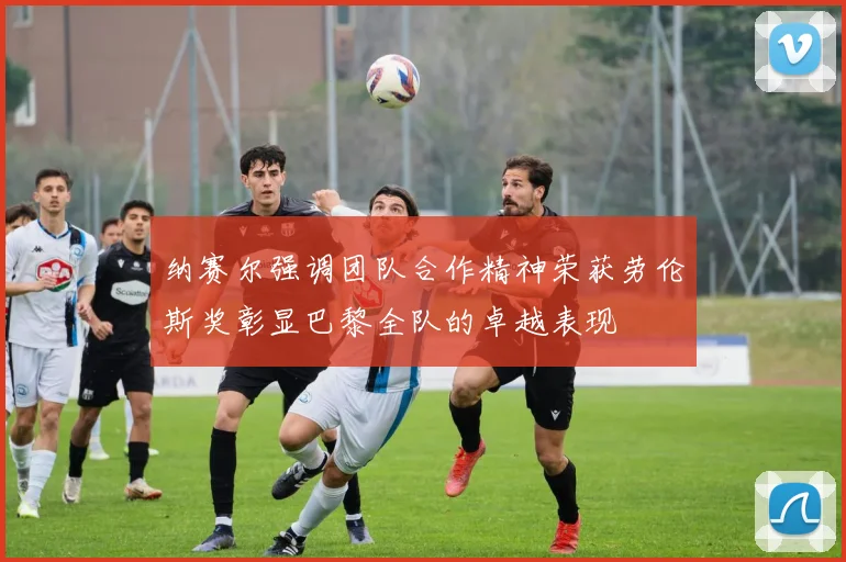 纳赛尔强调团队合作精神荣获劳伦斯奖彰显巴黎全队的卓越表现