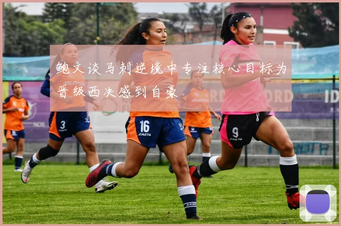 鲍文谈马刺逆境中专注核心目标为晋级西决感到自豪