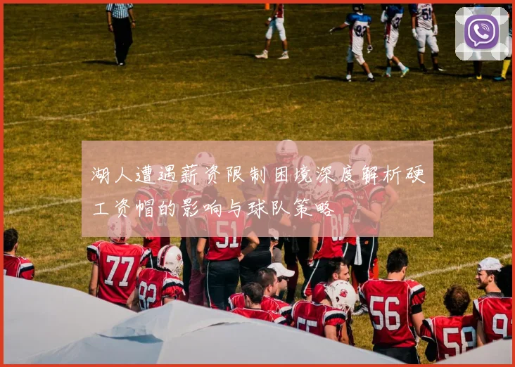 湖人遭遇薪资限制困境深度解析硬工资帽的影响与球队策略
