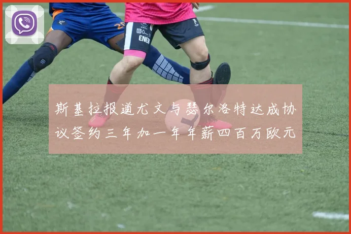 斯基拉报道尤文与瑟尔洛特达成协议签约三年加一年年薪四百万欧元