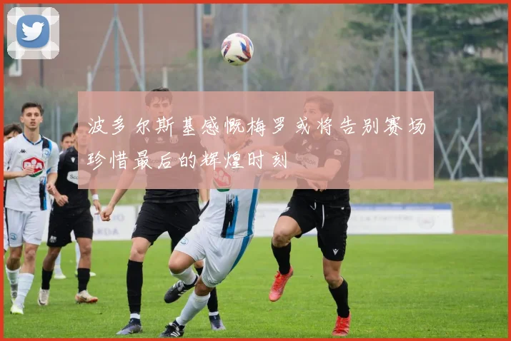 波多尔斯基感慨梅罗或将告别赛场珍惜最后的辉煌时刻