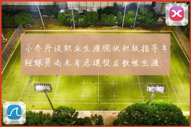 小乔丹谈职业生涯现状积极指导年轻球员尚未考虑退役后教练生涯