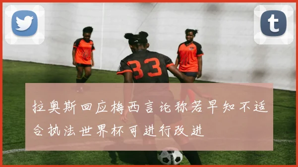 拉奥斯回应梅西言论称若早知不适合执法世界杯可进行改进