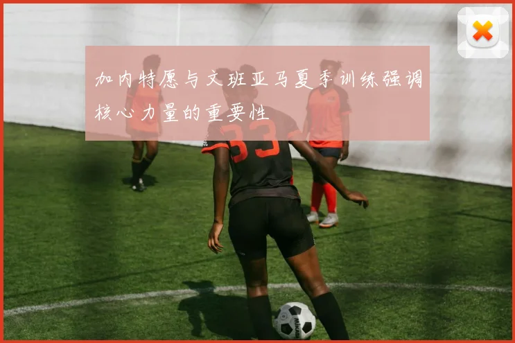 加内特愿与文班亚马夏季训练强调核心力量的重要性