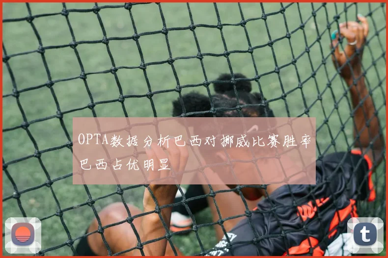OPTA数据分析巴西对挪威比赛胜率巴西占优明显