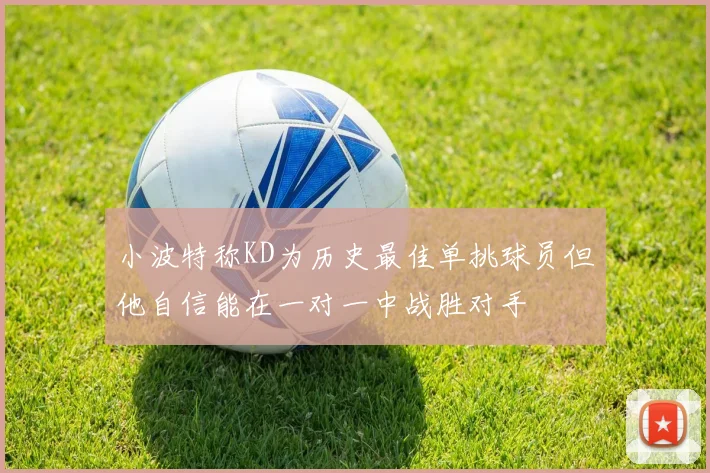 小波特称KD为历史最佳单挑球员但他自信能在一对一中战胜对手