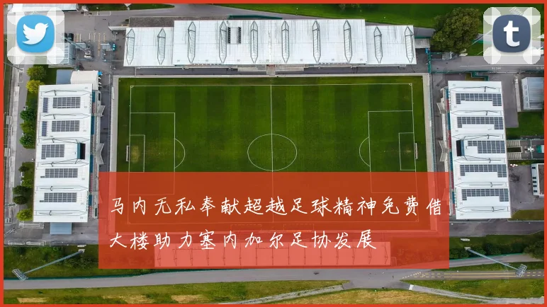 马内无私奉献超越足球精神免费借大楼助力塞内加尔足协发展