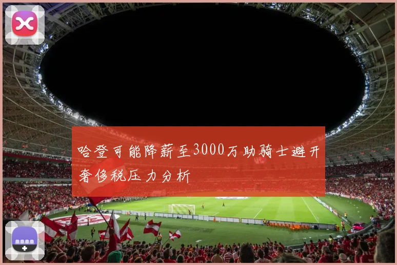 哈登可能降薪至3000万助骑士避开奢侈税压力分析