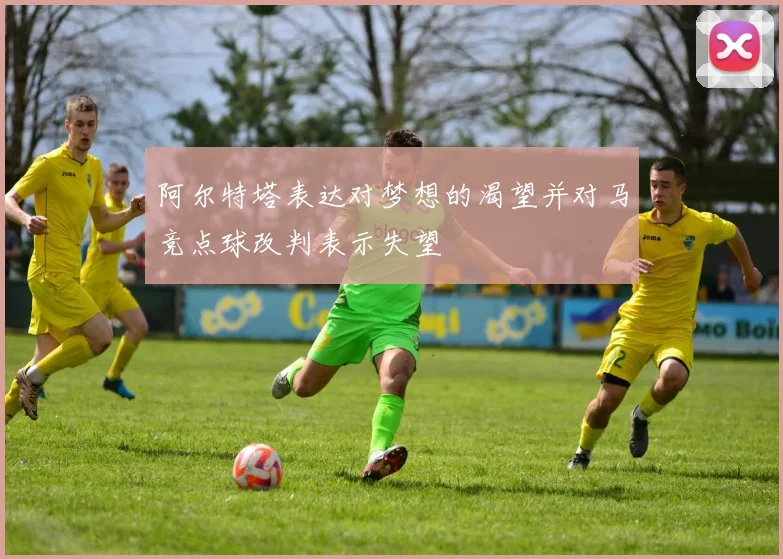 阿尔特塔表达对梦想的渴望并对马竞点球改判表示失望