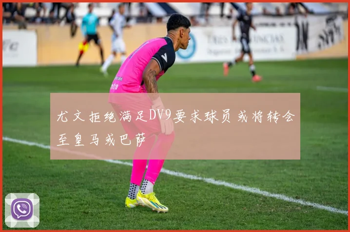 尤文拒绝满足DV9要求球员或将转会至皇马或巴萨