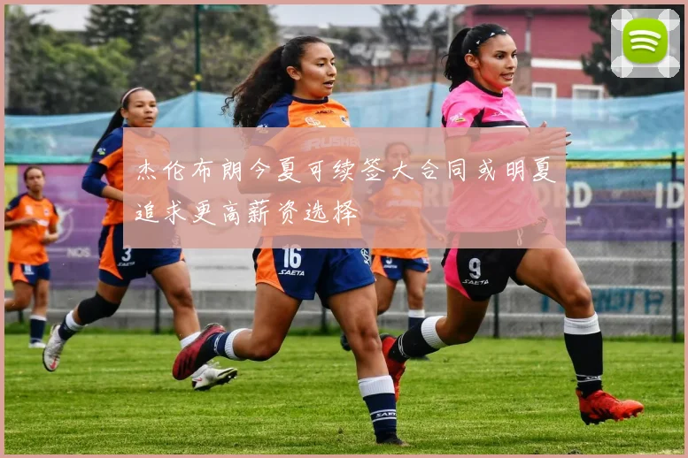 杰伦布朗今夏可续签大合同或明夏追求更高薪资选择