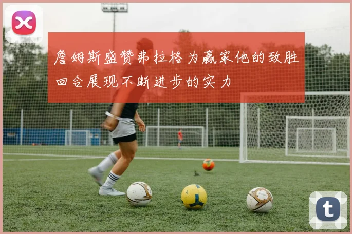 詹姆斯盛赞弗拉格为赢家他的致胜回合展现不断进步的实力