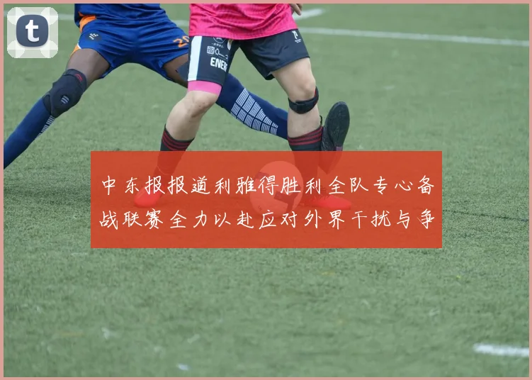 中东报报道利雅得胜利全队专心备战联赛全力以赴应对外界干扰与争议