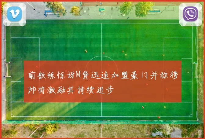 前教练惊讶M费迅速加盟豪门并称穆帅将激励其持续进步