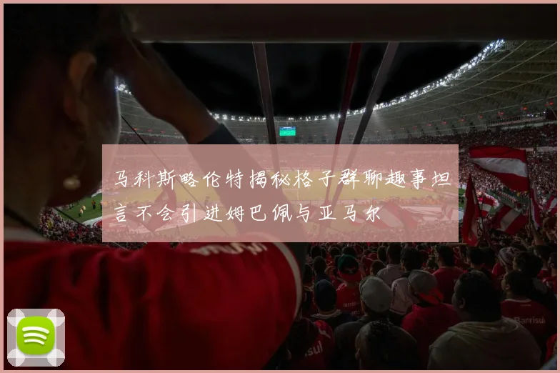 马科斯略伦特揭秘格子群聊趣事坦言不会引进姆巴佩与亚马尔